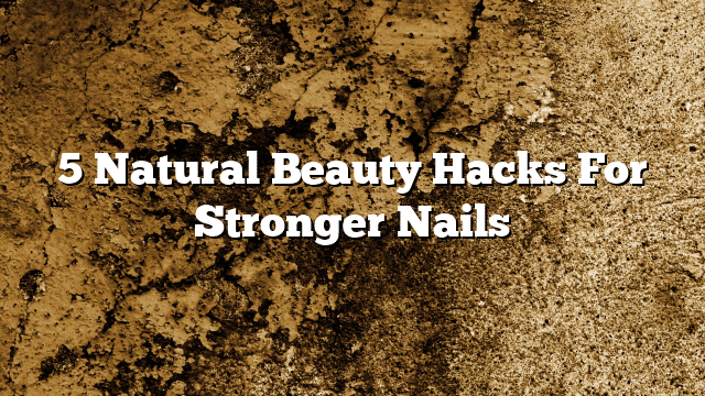 5 Natural Beauty Hacks For Stronger Nails