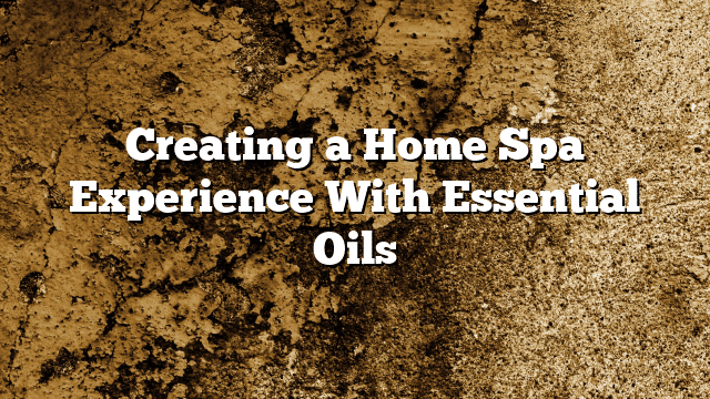 Creating a Home Spa Experience With Essential Oils