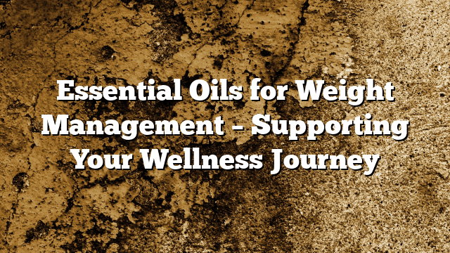 Essential Oils for Weight Management – Supporting Your Wellness Journey