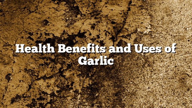 Health Benefits and Uses of Garlic