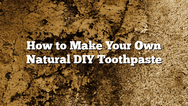How to Make Your Own Natural DIY Toothpaste