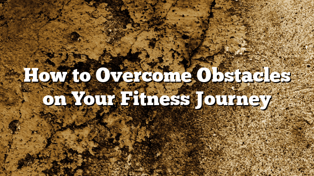 How to Overcome Obstacles on Your Fitness Journey