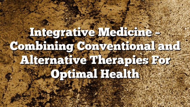 Integrative Medicine – Combining Conventional and Alternative Therapies For Optimal Health