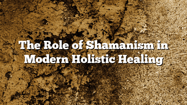 The Role of Shamanism in Modern Holistic Healing